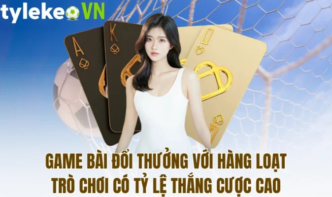 Game bài đổi thưởng với hàng loạt trò chơi có tỷ lệ thắng cược cao